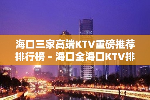 海口三家高端KTV重磅推荐排行榜 – 海口全海口KTV排名大全