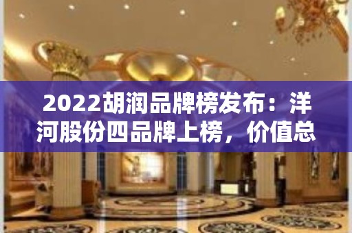 2022胡润品牌榜发布：洋河股份四品牌上榜，价值总计685亿元