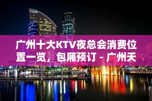 广州十大KTV夜总会消费位置一览，包厢预订 - 广州天河KTV大全 