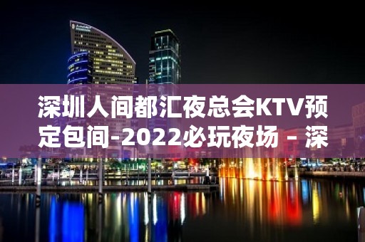 深圳人间都汇夜总会KTV预定包间-2022必玩夜场 – 深圳罗湖KTV排名大全