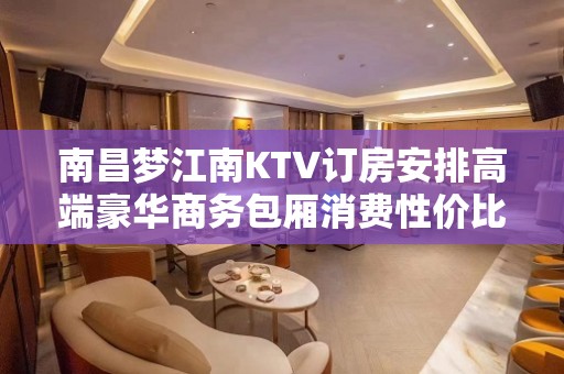 南昌梦江南KTV订房安排高端豪华商务包厢消费性价比高