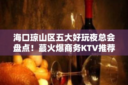 海口琼山区五大好玩夜总会盘点！蕞火爆商务KTV推荐 - 海口琼山KTV大全 