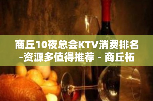 商丘10夜总会KTV消费排名-资源多值得推荐 - 商丘柘城KTV大全 