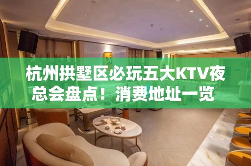 杭州拱墅区必玩五大KTV夜总会盘点！消费地址一览 - 杭州拱墅KTV大全 