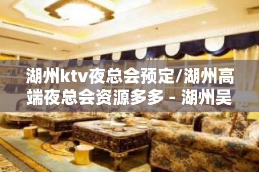 湖州ktv夜总会预定/湖州高端夜总会资源多多 - 湖州吴兴KTV大全 