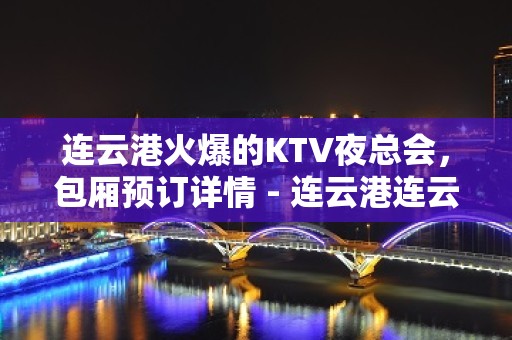 连云港火爆的KTV夜总会，包厢预订详情 - 连云港连云KTV大全 