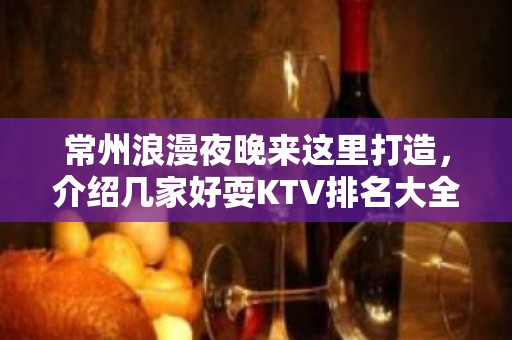 常州浪漫夜晚来这里打造，介绍几家好耍KTV排名大全 – 常州溧阳KTV排名大全