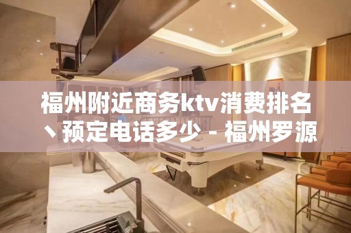 福州附近商务ktv消费排名丶预定电话多少 - 福州罗源KTV大全 