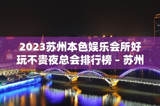 2023苏州本色娱乐会所好玩不贵夜总会排行榜 – 苏州虎丘/高新区阳山KTV排名大全