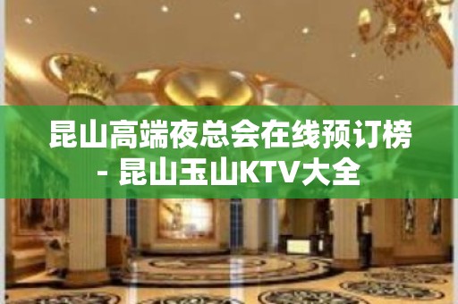 昆山高端夜总会在线预订榜 - 昆山玉山KTV大全 