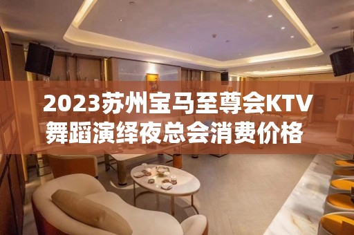 2023苏州宝马至尊会KTV舞蹈演绎夜总会消费价格 – 苏州张家港凤凰KTV排名大全