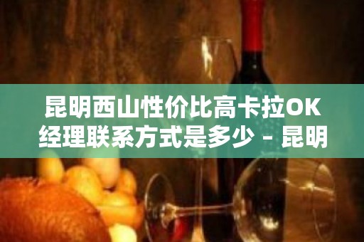 昆明西山性价比高卡拉OK经理联系方式是多少 – 昆明西山KTV排名大全