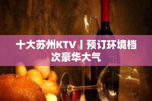 十大苏州KTV丨预订环境档次豪华大气