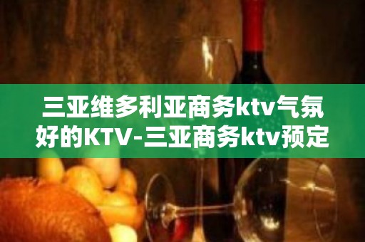 三亚维多利亚商务ktv气氛好的KTV-三亚商务ktv预定电话 – 三亚凤凰KTV排名大全