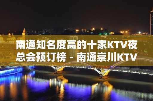 南通知名度高的十家KTV夜总会预订榜 - 南通崇川KTV大全 