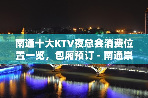 南通十大KTV夜总会消费位置一览，包厢预订 - 南通崇川KTV大全 