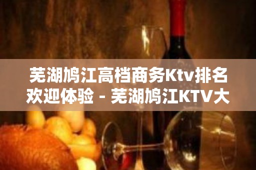 芜湖鸠江高档商务Ktv排名欢迎体验 - 芜湖鸠江KTV大全 