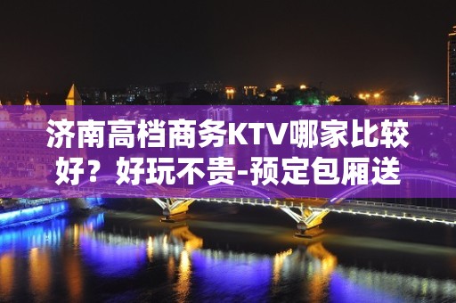 济南高档商务KTV哪家比较好？好玩不贵-预定包厢送酒水果盘 - 济南济阳KTV大全 