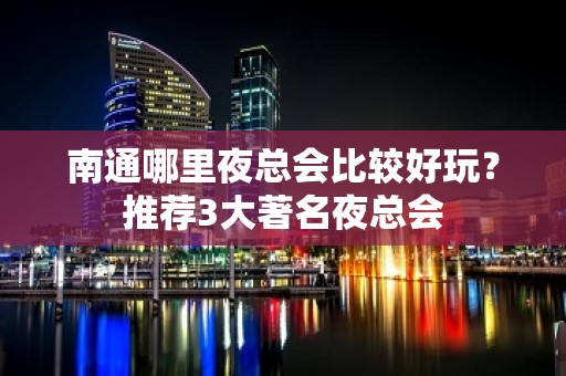 南通哪里夜总会比较好玩？推荐3大著名夜总会