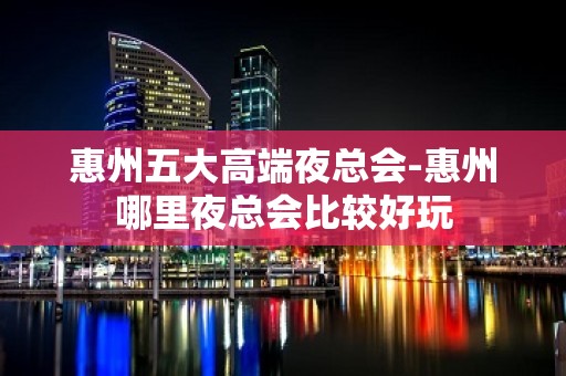 惠州五大高端夜总会-惠州哪里夜总会比较好玩