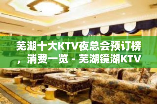 芜湖十大KTV夜总会预订榜，消费一览 - 芜湖镜湖KTV大全 