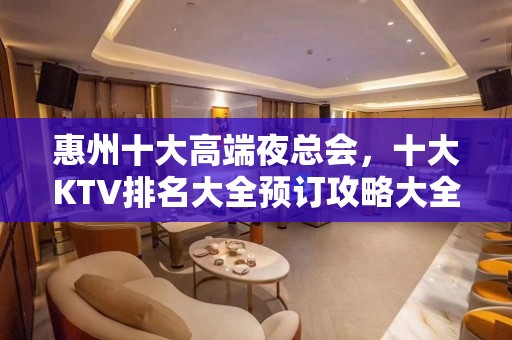 惠州十大高端夜总会，十大KTV排名大全预订攻略大全