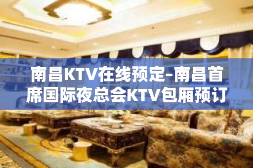 南昌KTV在线预定–南昌首席国际夜总会KTV包厢预订