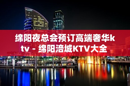 绵阳夜总会预订高端奢华ktv - 绵阳涪城KTV大全 