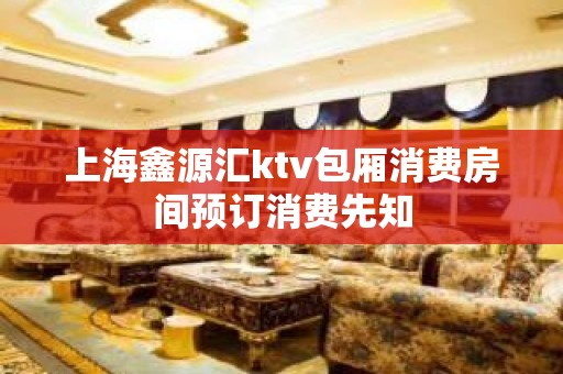 上海鑫源汇ktv包厢消费房间预订消费先知