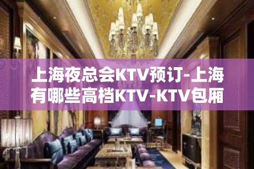 上海夜总会KTV预订-上海有哪些高档KTV-KTV包厢预订