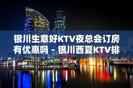 银川生意好KTV夜总会订房有优惠吗 – 银川西夏KTV排名大全