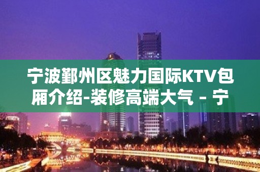 宁波鄞州区魅力国际KTV包厢介绍-装修高端大气 – 宁波鄞州KTV排名大全