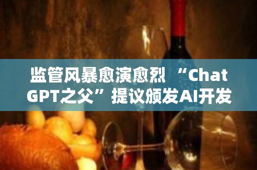 监管风暴愈演愈烈 “ChatGPT之父”提议颁发AI开发许可