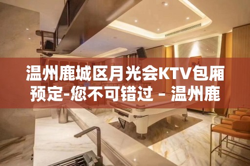 温州鹿城区月光会KTV包厢预定-您不可错过 – 温州鹿城KTV排名大全