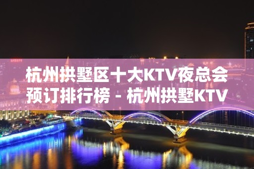 杭州拱墅区十大KTV夜总会预订排行榜 - 杭州拱墅KTV大全 