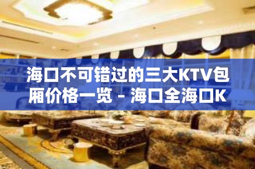 海口不可错过的三大KTV包厢价格一览 – 海口全海口KTV排名大全