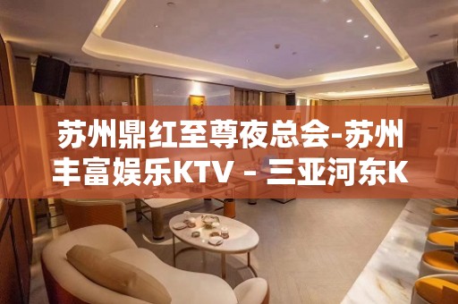 苏州鼎红至尊夜总会-苏州丰富娱乐KTV – 三亚河东KTV排名大全