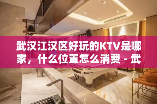 武汉江汉区好玩的KTV是哪家，什么位置怎么消费 - 武汉江汉KTV大全 