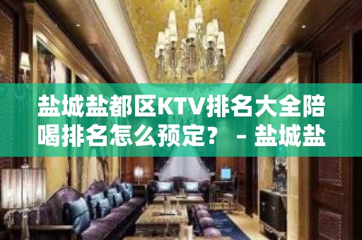 盐城盐都区KTV排名大全陪喝排名怎么预定？ – 盐城盐都KTV排名大全