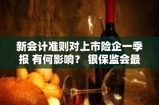 新会计准则对上市险企一季报 有何影响？ 银保监会最新回应来了