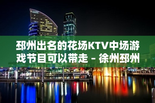 邳州出名的花场KTV中场游戏节目可以带走 – 徐州邳州KTV排名大全