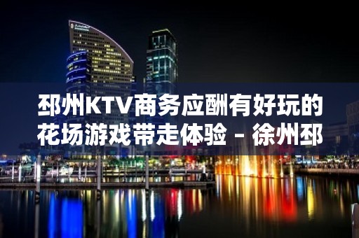 邳州KTV商务应酬有好玩的花场游戏带走体验 – 徐州邳州KTV排名大全