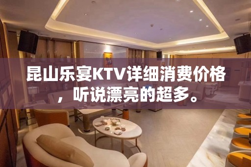 昆山乐宴KTV详细消费价格，听说漂亮的超多。