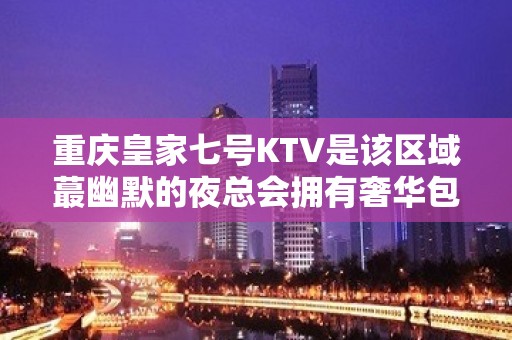 重庆皇家七号KTV是该区域蕞幽默的夜总会拥有奢华包厢