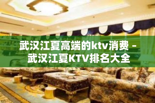 武汉江夏高端的ktv消费 – 武汉江夏KTV排名大全