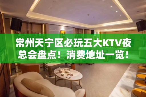 常州天宁区必玩五大KTV夜总会盘点！消费地址一览！ - 常州天宁KTV大全 