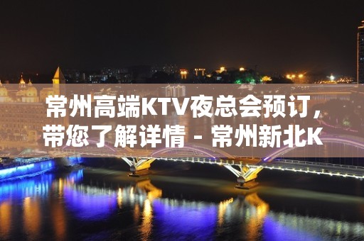 常州高端KTV夜总会预订，带您了解详情 - 常州新北KTV大全 