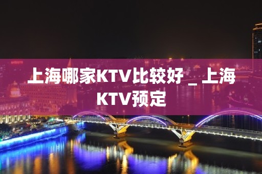 上海哪家KTV比较好＿上海KTV预定