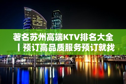 著名苏州高端KTV排名大全丨预订高品质服务预订就找我 – 苏州姑苏/沧浪/金阊/平江KTV排名大全