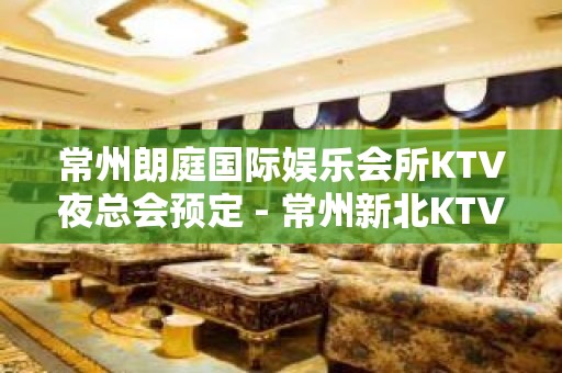 常州朗庭国际娱乐会所KTV夜总会预定 - 常州新北KTV大全 